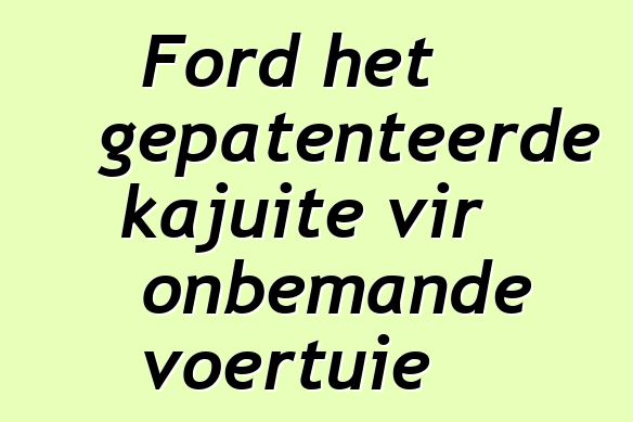 Ford het gepatenteerde kajuite vir onbemande voertuie