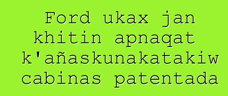 Ford ukax jan khitin apnaqat k’añaskunakatakiw cabinas patentada