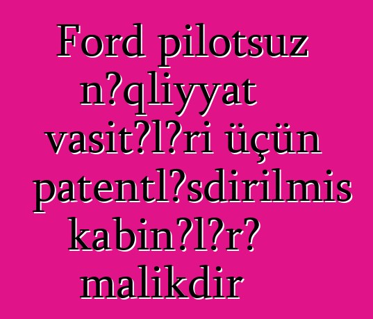 Ford pilotsuz nəqliyyat vasitələri üçün patentləşdirilmiş kabinələrə malikdir