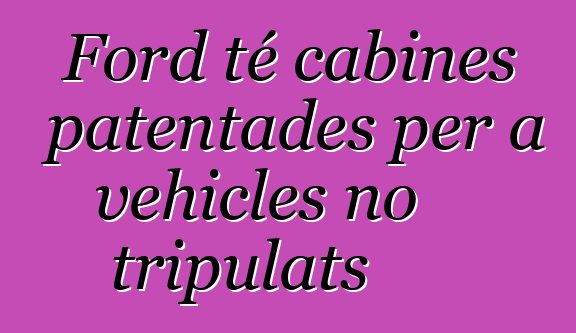 Ford té cabines patentades per a vehicles no tripulats