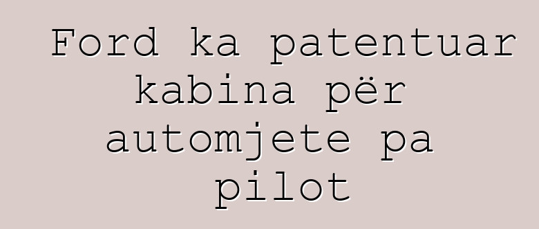 Ford ka patentuar kabina për automjete pa pilot