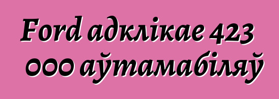 Ford адклікае 423 000 аўтамабіляў