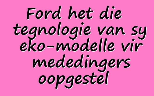 Ford het die tegnologie van sy eko-modelle vir mededingers oopgestel