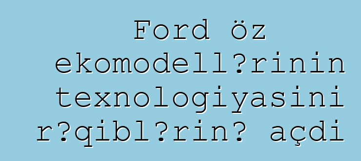 Ford öz ekomodellərinin texnologiyasını rəqiblərinə açdı