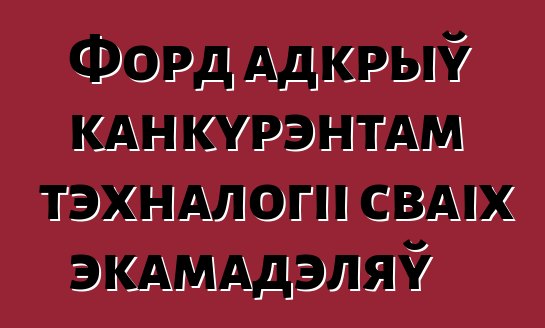 Форд адкрыў канкурэнтам тэхналогіі сваіх экамадэляў