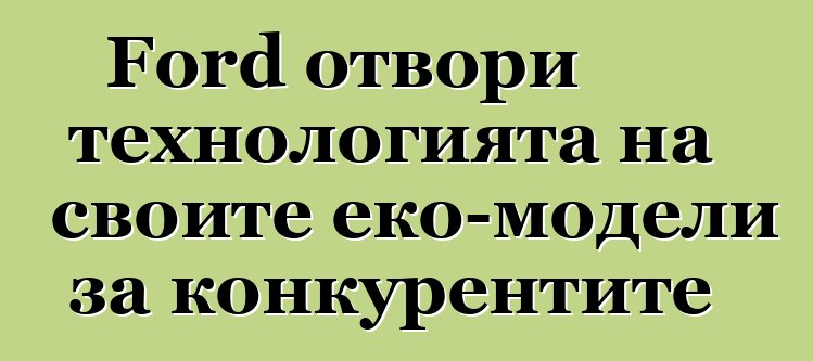 Ford отвори технологията на своите еко-модели за конкурентите