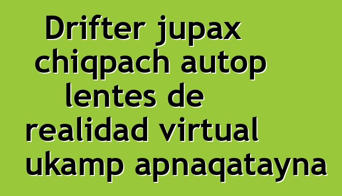 Drifter jupax chiqpach autop lentes de realidad virtual ukamp apnaqatayna