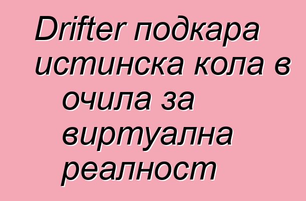 Drifter подкара истинска кола в очила за виртуална реалност