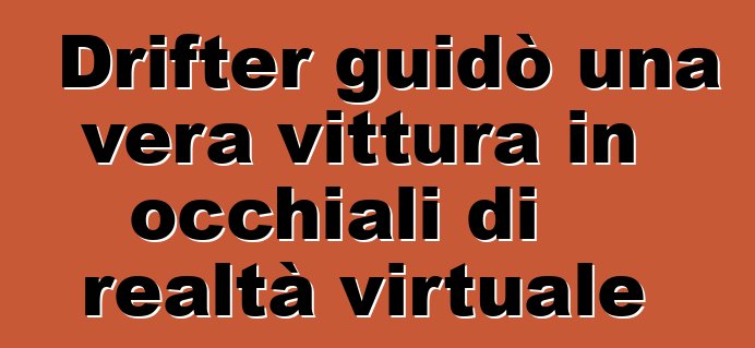 Drifter guidò una vera vittura in occhiali di realtà virtuale