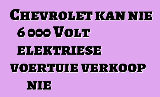 Chevrolet kan nie 6 000 Volt elektriese voertuie verkoop nie