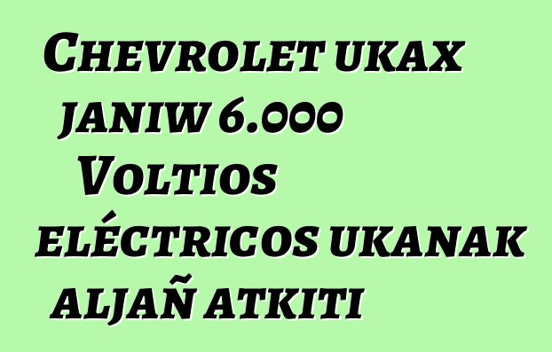 Chevrolet ukax janiw 6.000 Voltios eléctricos ukanak aljañ atkiti