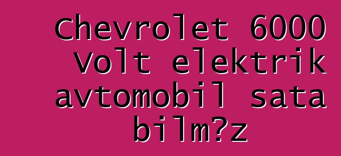 Chevrolet 6000 Volt elektrik avtomobil sata bilməz