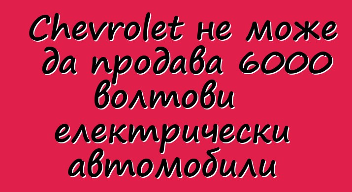 Chevrolet не може да продава 6000 волтови електрически автомобили