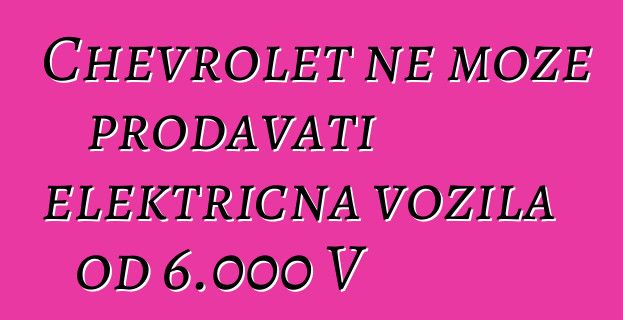 Chevrolet ne može prodavati električna vozila od 6.000 V