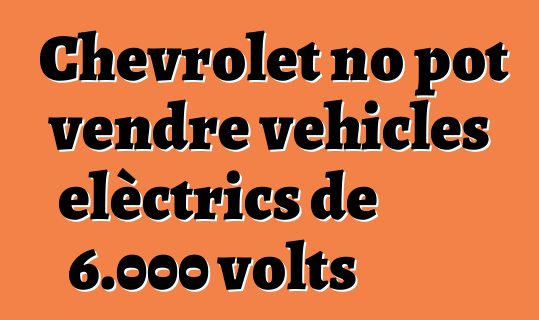 Chevrolet no pot vendre vehicles elèctrics de 6.000 volts