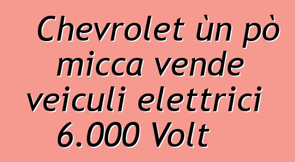 Chevrolet ùn pò micca vende veiculi elettrici 6.000 Volt