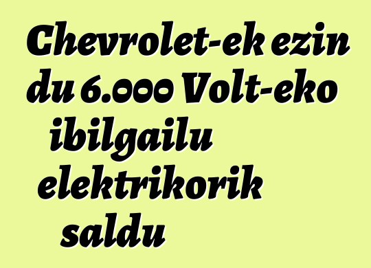 Chevrolet-ek ezin du 6.000 Volt-eko ibilgailu elektrikorik saldu