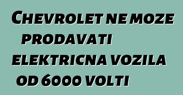 Chevrolet ne može prodavati električna vozila od 6000 volti