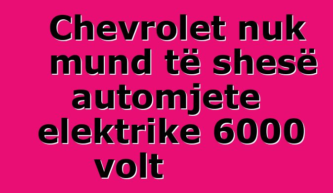 Chevrolet nuk mund të shesë automjete elektrike 6000 volt