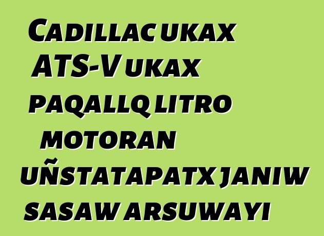 Cadillac ukax ATS-V ukax paqallq litro motoran uñstatapatx janiw sasaw arsuwayi