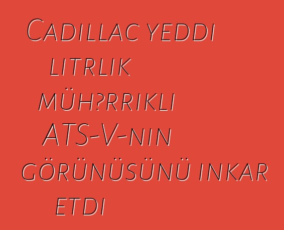 Cadillac yeddi litrlik mühərrikli ATS-V-nin görünüşünü inkar etdi