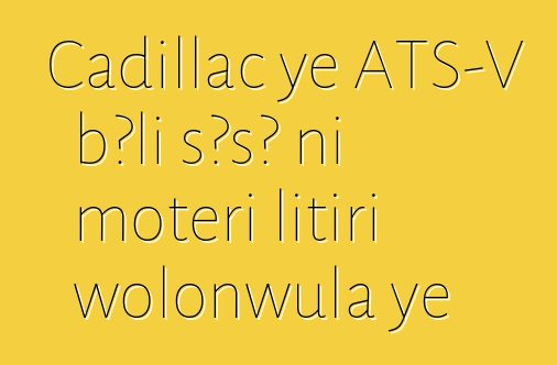 Cadillac ye ATS-V bɔli sɔsɔ ni motɛri litiri wolonwula ye
