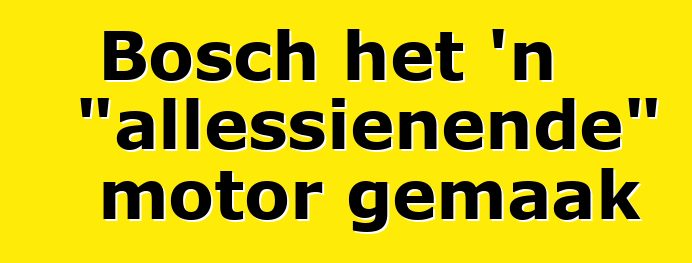 Bosch het 'n "allessienende" motor gemaak