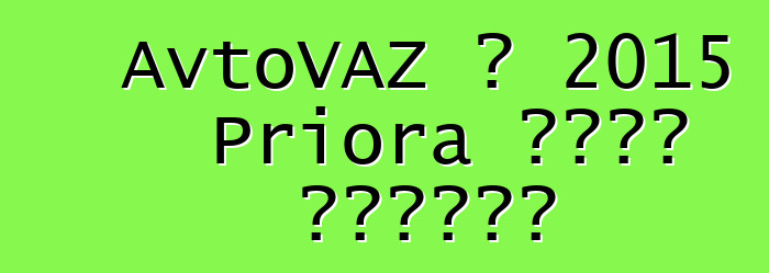 AvtoVAZ በ 2015 Priora ዘመናዊ ያደርገዋል