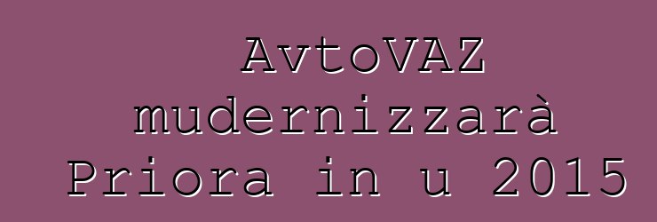 AvtoVAZ mudernizzarà Priora in u 2015