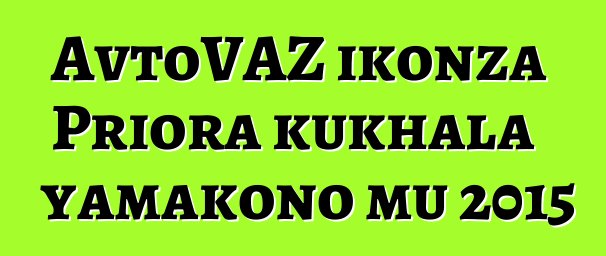AvtoVAZ ikonza Priora kukhala yamakono mu 2015