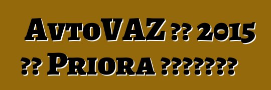 AvtoVAZ 将在 2015 年对 Priora 进行现代化改造