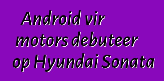 Android vir motors debuteer op Hyundai Sonata