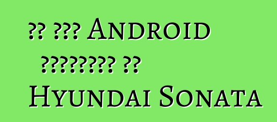 تم طرح Android للسيارات في Hyundai Sonata