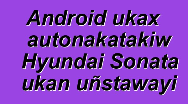 Android ukax autonakatakiw Hyundai Sonata ukan uñstawayi