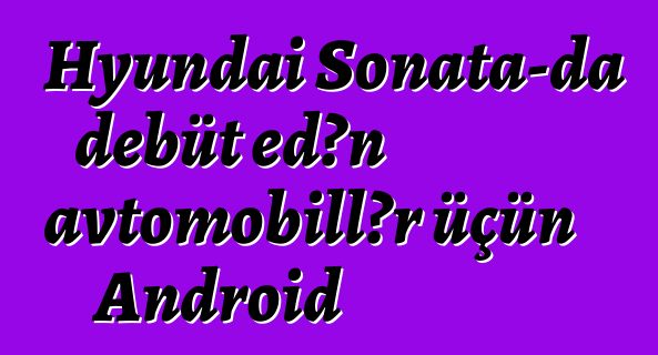 Hyundai Sonata-da debüt edən avtomobillər üçün Android