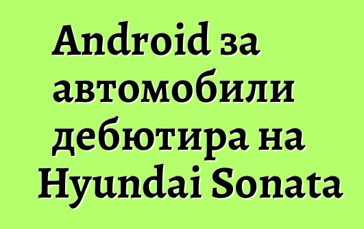Android за автомобили дебютира на Hyundai Sonata