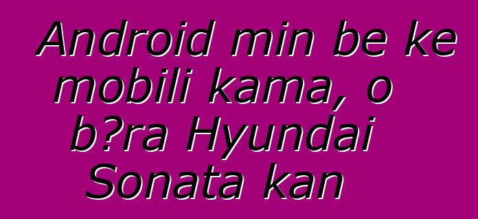 Android min bɛ kɛ mobili kama, o bɔra Hyundai Sonata kan