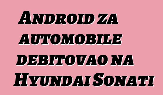 Android za automobile debitovao na Hyundai Sonati