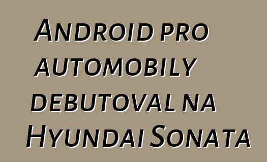 Android pro automobily debutoval na Hyundai Sonata