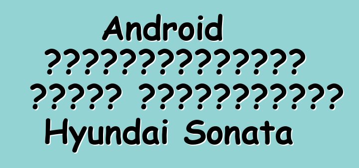 Android ավտոմեքենաների համար դեբյուտային Hyundai Sonata