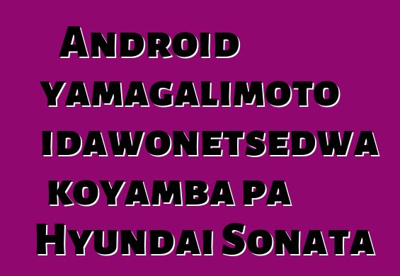 Android yamagalimoto idawonetsedwa koyamba pa Hyundai Sonata