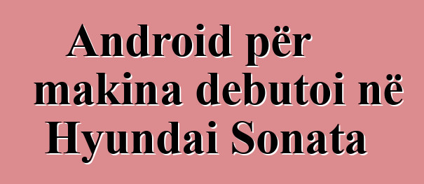 Android për makina debutoi në Hyundai Sonata