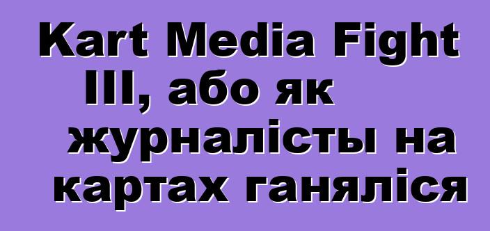 Kart Media Fight III, або як журналісты на картах ганяліся