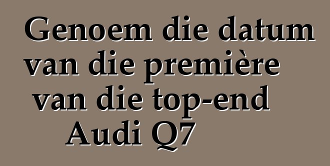 Genoem die datum van die première van die top-end Audi Q7