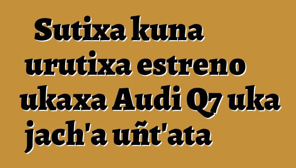 Sutixa kuna urutixa estreno ukaxa Audi Q7 uka jach’a uñt’ata
