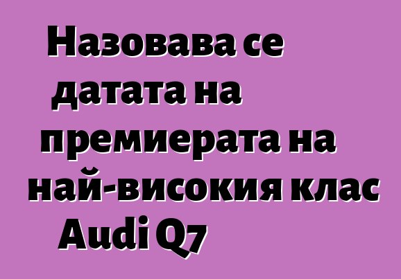 Назовава се датата на премиерата на най-високия клас Audi Q7