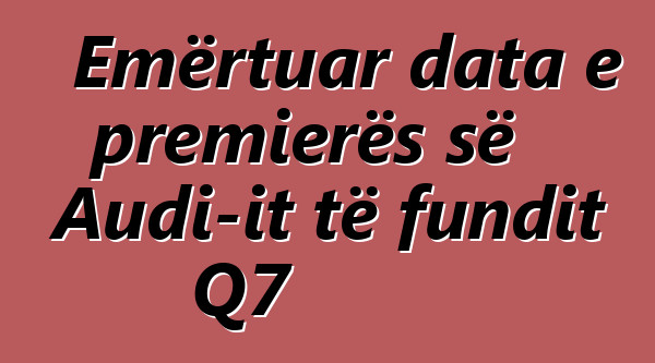 Emërtuar data e premierës së Audi-it të fundit Q7