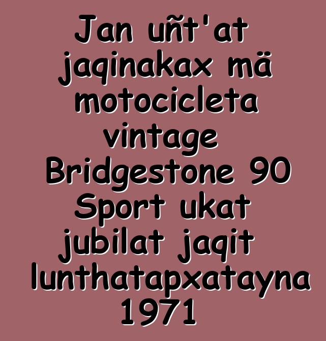 Jan uñt’at jaqinakax mä motocicleta vintage Bridgestone 90 Sport ukat jubilat jaqit lunthatapxatayna 1971