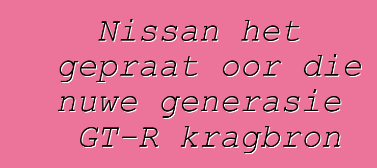 Nissan het gepraat oor die nuwe generasie GT-R kragbron