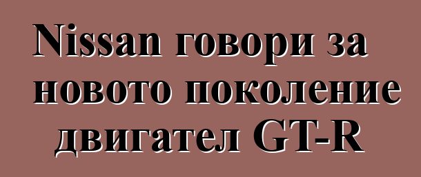 Nissan говори за новото поколение двигател GT-R